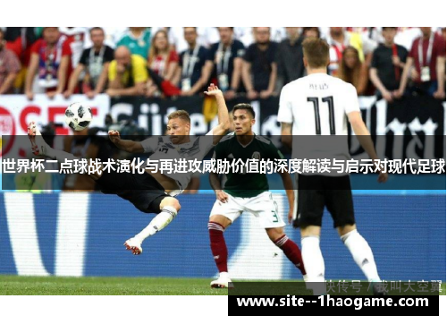 世界杯二点球战术演化与再进攻威胁价值的深度解读与启示对现代足球 世界杯二点球战术演化与再进攻威胁价值的深度解读与启示对现代足球
