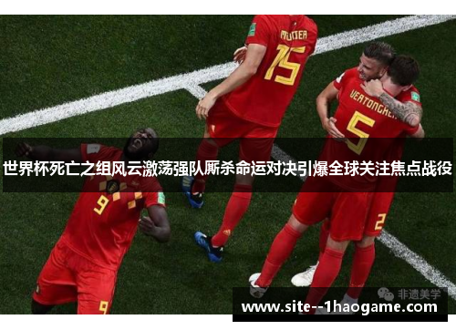 世界杯死亡之组风云激荡强队厮杀命运对决引爆全球关注焦点战役 世界杯死亡之组风云激荡强队厮杀命运对决引爆全球关注焦点战役