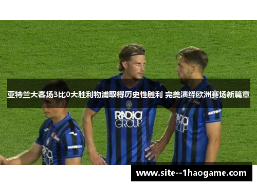 亚特兰大客场3比0大胜利物浦取得历史性胜利 完美演绎欧洲赛场新篇章 亚特兰大客场3比0大胜利物浦取得历史性胜利 完美演绎欧洲赛场新篇章