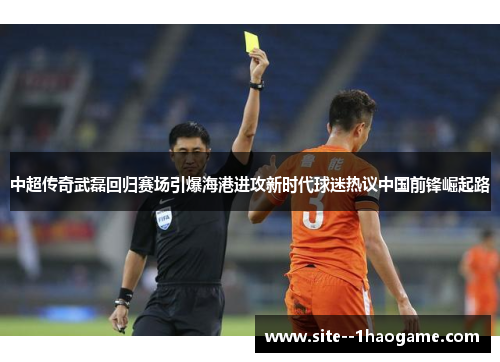 中超传奇武磊回归赛场引爆海港进攻新时代球迷热议中国前锋崛起路
