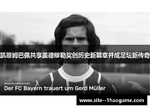 凯恩姆巴佩共享盖德穆勒奖创历史新篇章并成足坛新传奇 凯恩姆巴佩共享盖德穆勒奖创历史新篇章并成足坛新传奇