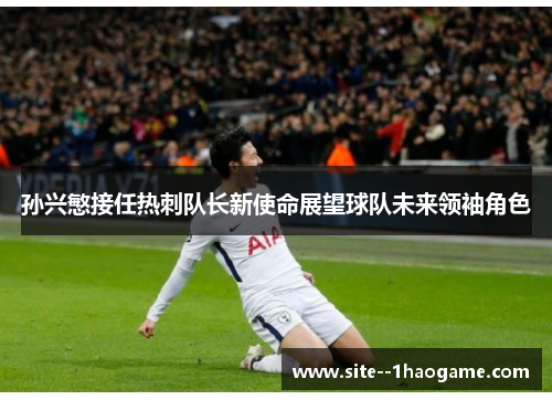 孙兴慜接任热刺队长新使命展望球队未来领袖角色 孙兴慜接任热刺队长新使命展望球队未来领袖角色