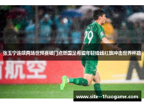 张玉宁连续两场世预赛破门点燃国足希望年轻锋线扛旗冲击世界杯路 张玉宁连续两场世预赛破门点燃国足希望年轻锋线扛旗冲击世界杯路