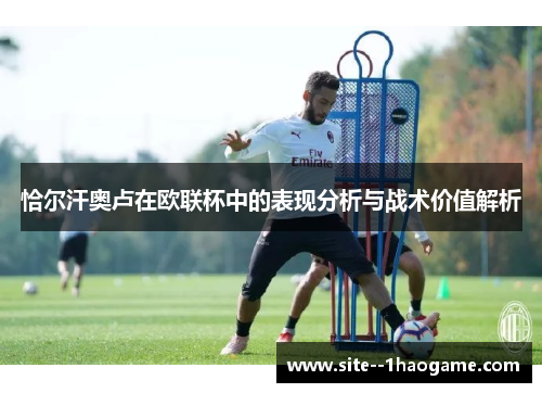 恰尔汗奥卢在欧联杯中的表现分析与战术价值解析 恰尔汗奥卢在欧联杯中的表现分析与战术价值解析