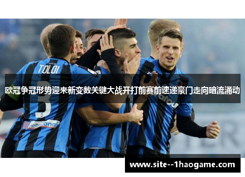欧冠争冠形势迎来新变数关键大战开打前赛前速递豪门走向暗流涌动 欧冠争冠形势迎来新变数关键大战开打前赛前速递豪门走向暗流涌动