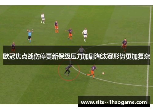 欧冠焦点战伤停更新保级压力加剧淘汰赛形势更加复杂