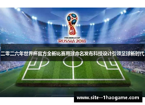 二零二六年世界杯官方全新比赛用球命名发布科技设计引领足球新时代