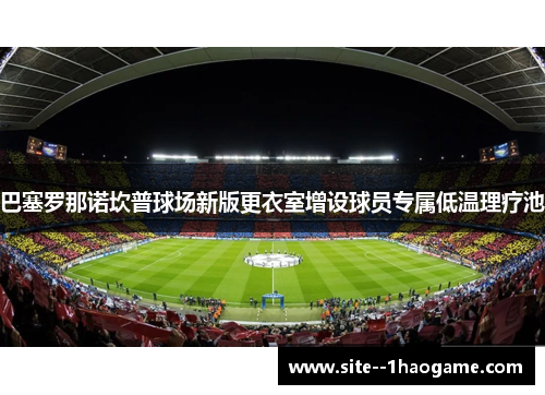 巴塞罗那诺坎普球场新版更衣室增设球员专属低温理疗池 巴塞罗那诺坎普球场新版更衣室增设球员专属低温理疗池