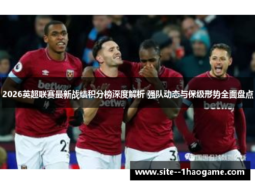 2026英超联赛最新战绩积分榜深度解析 强队动态与保级形势全面盘点 2026英超联赛最新战绩积分榜深度解析 强队动态与保级形势全面盘点
