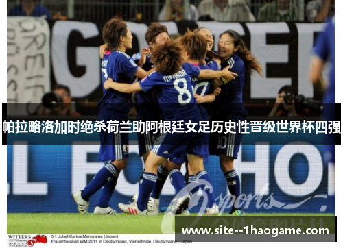 帕拉略洛加时绝杀荷兰助阿根廷女足历史性晋级世界杯四强 帕拉略洛加时绝杀荷兰助阿根廷女足历史性晋级世界杯四强