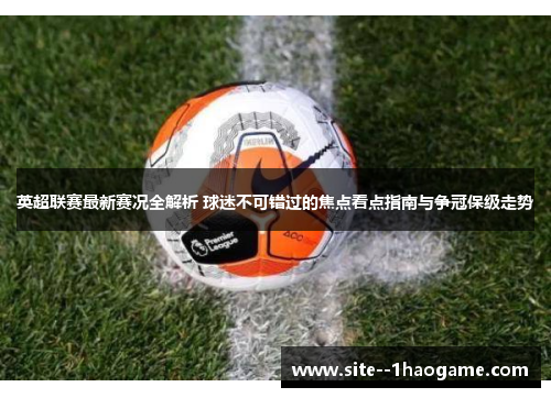/uploads/images/20260617/ying-chao-lian-sai-zui-xin-sai-kuang-quan-jie-xi-qiu-mi-bu-ke-cuo-guo-de-jiao-dian-kan-dian-zhi-nan-yu-zheng-guan-bao-ji-zou-shi.webp